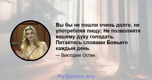 Вы бы не пошли очень долго, не употребляя пищу; Не позволяйте вашему духу голодать. Питайтесь словами Божьего каждый день.