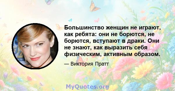 Большинство женщин не играют, как ребята: они не борются, не борются, вступают в драки. Они не знают, как выразить себя физическим, активным образом.