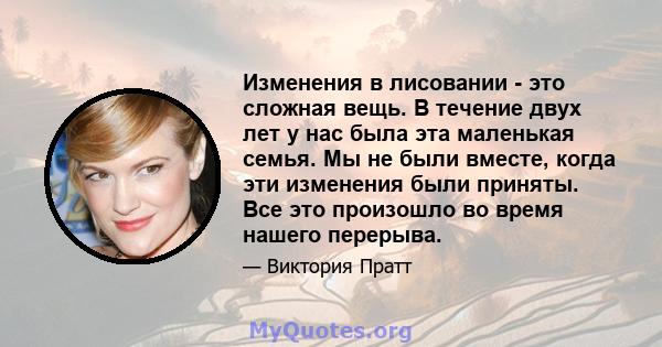 Изменения в лисовании - это сложная вещь. В течение двух лет у нас была эта маленькая семья. Мы не были вместе, когда эти изменения были приняты. Все это произошло во время нашего перерыва.