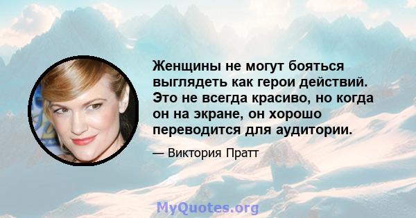 Женщины не могут бояться выглядеть как герои действий. Это не всегда красиво, но когда он на экране, он хорошо переводится для аудитории.