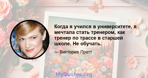 Когда я учился в университете, я мечтала стать тренером, как тренер по трассе в старшей школе. Не обучать.