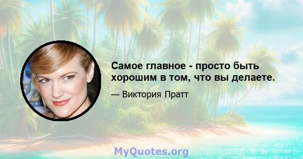 Самое главное - просто быть хорошим в том, что вы делаете.