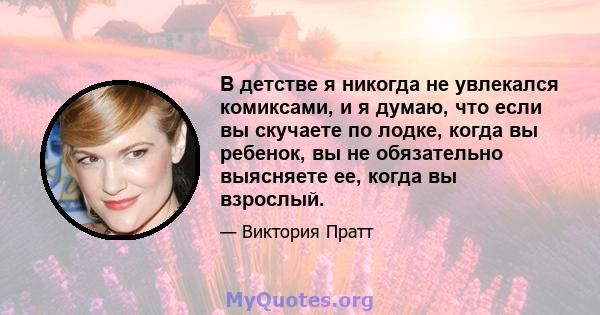 В детстве я никогда не увлекался комиксами, и я думаю, что если вы скучаете по лодке, когда вы ребенок, вы не обязательно выясняете ее, когда вы взрослый.