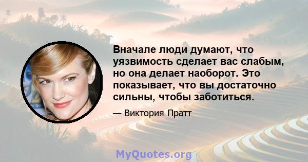 Вначале люди думают, что уязвимость сделает вас слабым, но она делает наоборот. Это показывает, что вы достаточно сильны, чтобы заботиться.