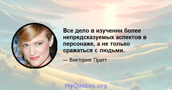 Все дело в изучении более непредсказуемых аспектов в персонаже, а не только сражаться с людьми.