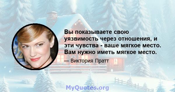 Вы показываете свою уязвимость через отношения, и эти чувства - ваше мягкое место. Вам нужно иметь мягкое место.