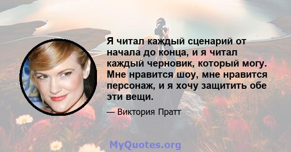 Я читал каждый сценарий от начала до конца, и я читал каждый черновик, который могу. Мне нравится шоу, мне нравится персонаж, и я хочу защитить обе эти вещи.