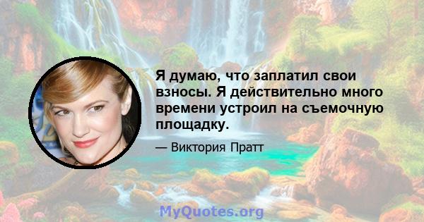 Я думаю, что заплатил свои взносы. Я действительно много времени устроил на съемочную площадку.