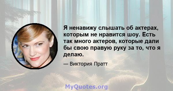 Я ненавижу слышать об актерах, которым не нравится шоу. Есть так много актеров, которые дали бы свою правую руку за то, что я делаю.