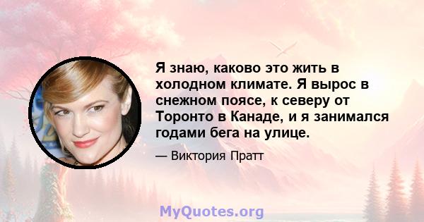 Я знаю, каково это жить в холодном климате. Я вырос в снежном поясе, к северу от Торонто в Канаде, и я занимался годами бега на улице.