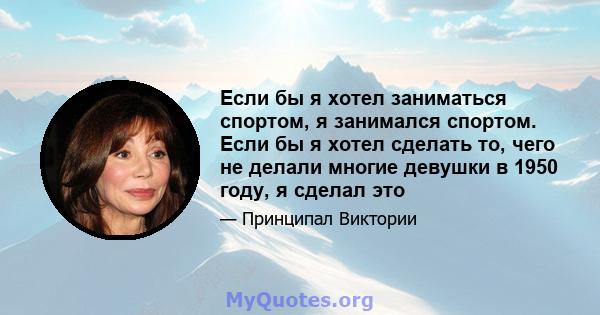 Если бы я хотел заниматься спортом, я занимался спортом. Если бы я хотел сделать то, чего не делали многие девушки в 1950 году, я сделал это