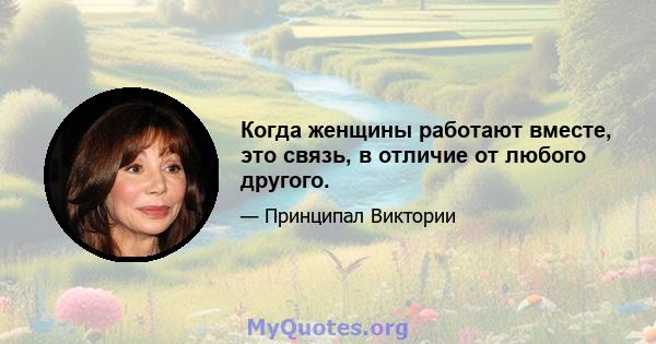 Когда женщины работают вместе, это связь, в отличие от любого другого.