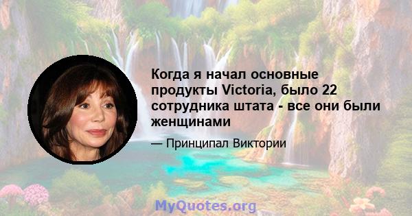 Когда я начал основные продукты Victoria, было 22 сотрудника штата - все они были женщинами