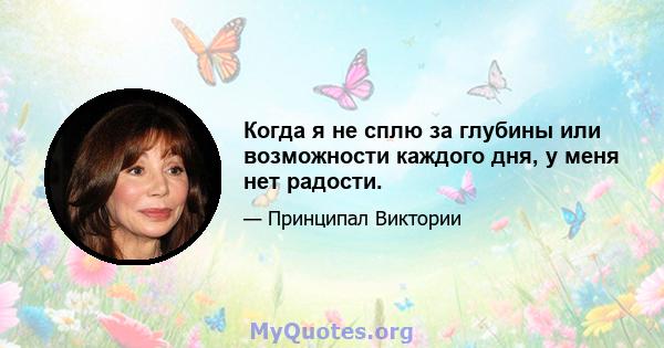 Когда я не сплю за глубины или возможности каждого дня, у меня нет радости.