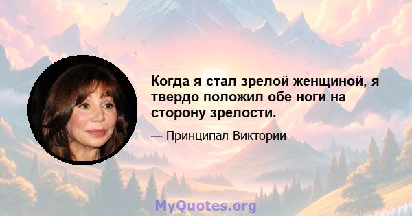 Когда я стал зрелой женщиной, я твердо положил обе ноги на сторону зрелости.