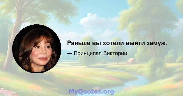 Раньше вы хотели выйти замуж.