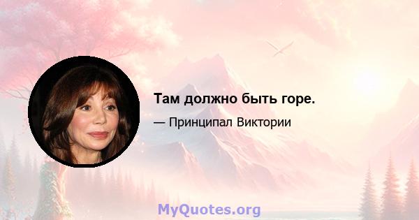 Там должно быть горе.