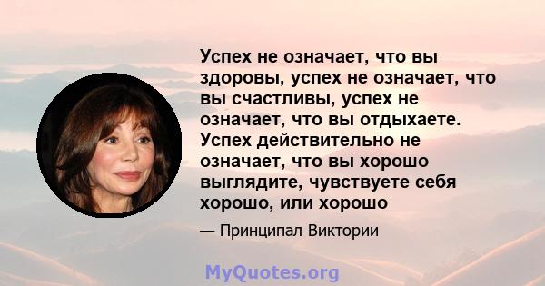 Успех не означает, что вы здоровы, успех не означает, что вы счастливы, успех не означает, что вы отдыхаете. Успех действительно не означает, что вы хорошо выглядите, чувствуете себя хорошо, или хорошо