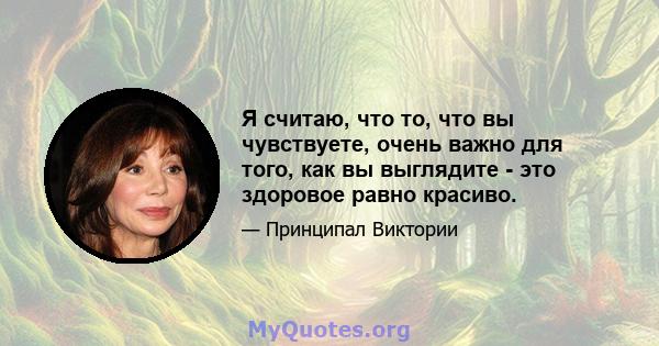 Я считаю, что то, что вы чувствуете, очень важно для того, как вы выглядите - это здоровое равно красиво.