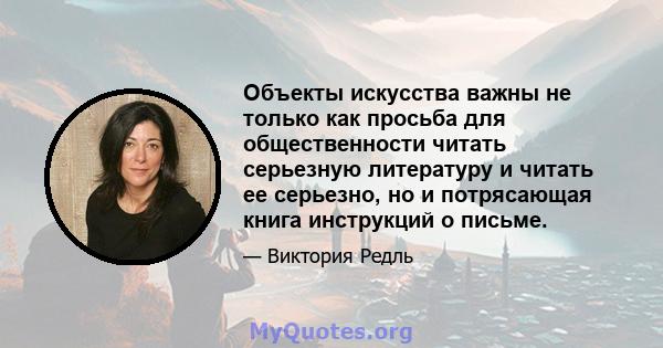 Объекты искусства важны не только как просьба для общественности читать серьезную литературу и читать ее серьезно, но и потрясающая книга инструкций о письме.