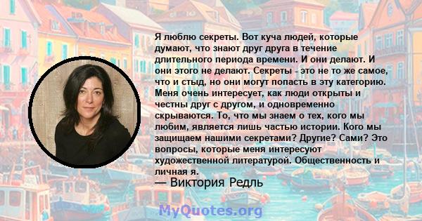 Я люблю секреты. Вот куча людей, которые думают, что знают друг друга в течение длительного периода времени. И они делают. И они этого не делают. Секреты - это не то же самое, что и стыд, но они могут попасть в эту