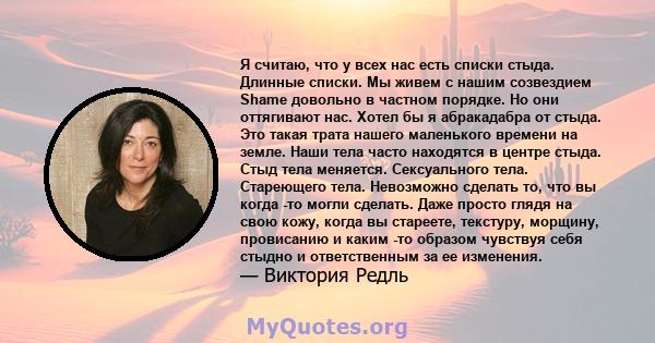 Я считаю, что у всех нас есть списки стыда. Длинные списки. Мы живем с нашим созвездием Shame довольно в частном порядке. Но они оттягивают нас. Хотел бы я абракадабра от стыда. Это такая трата нашего маленького времени 