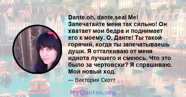 Dante.oh, dante.seal Me! Запечатайте меня так сильно! Он хватает мои бедра и поднимает его к моему. О, Данте! Ты такой горячий, когда ты запечатываешь души. Я отталкиваю от меня идиота лучшего и смеюсь. Что это было за