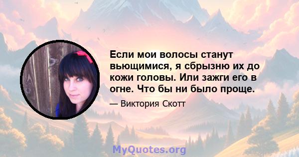 Если мои волосы станут вьющимися, я сбрызню их до кожи головы. Или зажги его в огне. Что бы ни было проще.