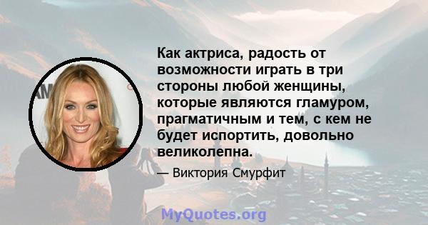 Как актриса, радость от возможности играть в три стороны любой женщины, которые являются гламуром, прагматичным и тем, с кем не будет испортить, довольно великолепна.