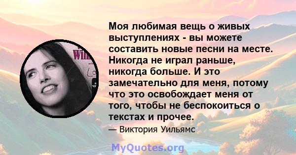 Моя любимая вещь о живых выступлениях - вы можете составить новые песни на месте. Никогда не играл раньше, никогда больше. И это замечательно для меня, потому что это освобождает меня от того, чтобы не беспокоиться о