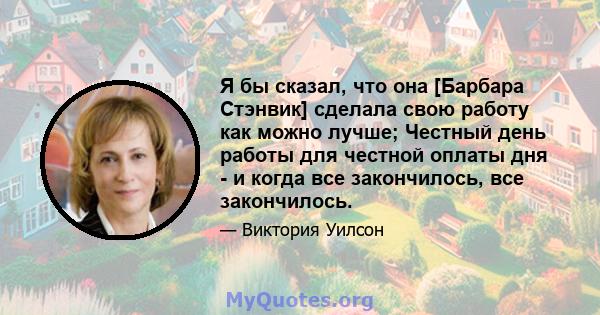 Я бы сказал, что она [Барбара Стэнвик] сделала свою работу как можно лучше; Честный день работы для честной оплаты дня - и когда все закончилось, все закончилось.