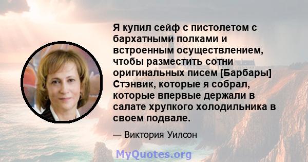 Я купил сейф с пистолетом с бархатными полками и встроенным осуществлением, чтобы разместить сотни оригинальных писем [Барбары] Стэнвик, которые я собрал, которые впервые держали в салате хрупкого холодильника в своем