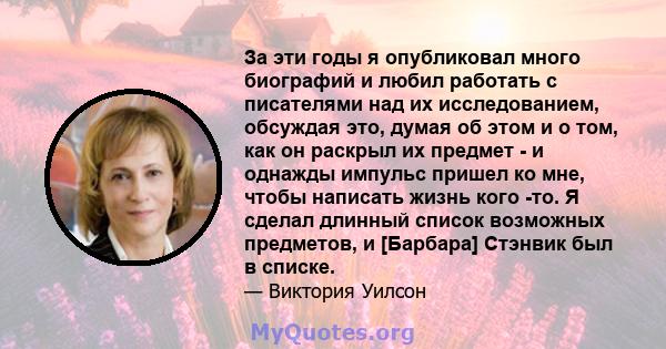 За эти годы я опубликовал много биографий и любил работать с писателями над их исследованием, обсуждая это, думая об этом и о том, как он раскрыл их предмет - и однажды импульс пришел ко мне, чтобы написать жизнь кого