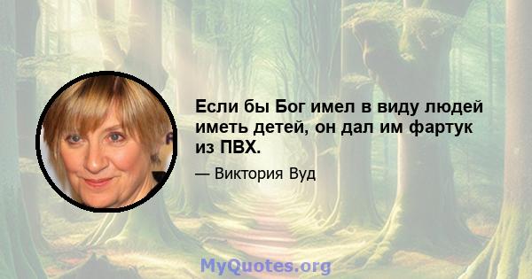 Если бы Бог имел в виду людей иметь детей, он дал им фартук из ПВХ.