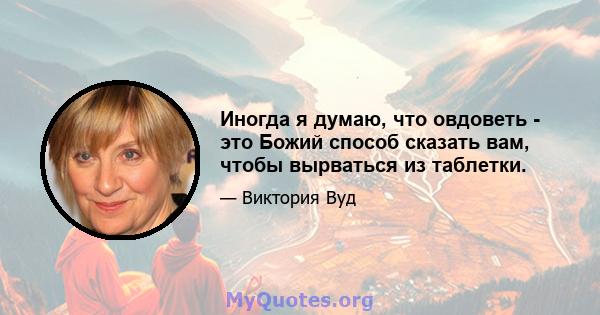 Иногда я думаю, что овдоветь - это Божий способ сказать вам, чтобы вырваться из таблетки.