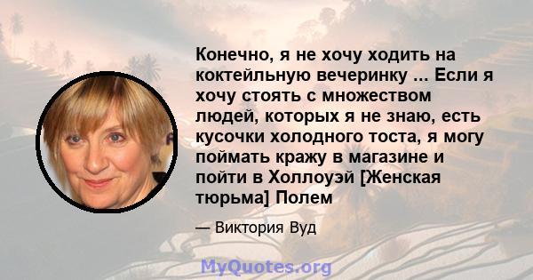 Конечно, я не хочу ходить на коктейльную вечеринку ... Если я хочу стоять с множеством людей, которых я не знаю, есть кусочки холодного тоста, я могу поймать кражу в магазине и пойти в Холлоуэй [Женская тюрьма] Полем