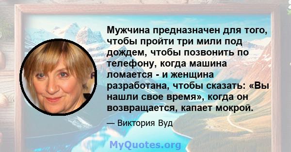 Мужчина предназначен для того, чтобы пройти три мили под дождем, чтобы позвонить по телефону, когда машина ломается - и женщина разработана, чтобы сказать: «Вы нашли свое время», когда он возвращается, капает мокрой.