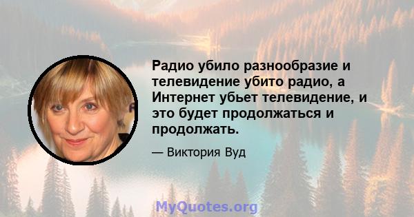 Радио убило разнообразие и телевидение убито радио, а Интернет убьет телевидение, и это будет продолжаться и продолжать.