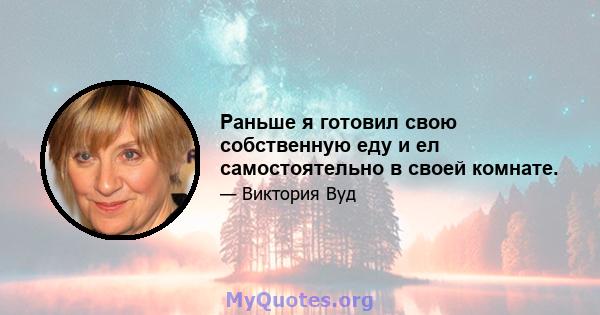 Раньше я готовил свою собственную еду и ел самостоятельно в своей комнате.