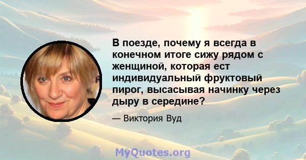 В поезде, почему я всегда в конечном итоге сижу рядом с женщиной, которая ест индивидуальный фруктовый пирог, высасывая начинку через дыру в середине?