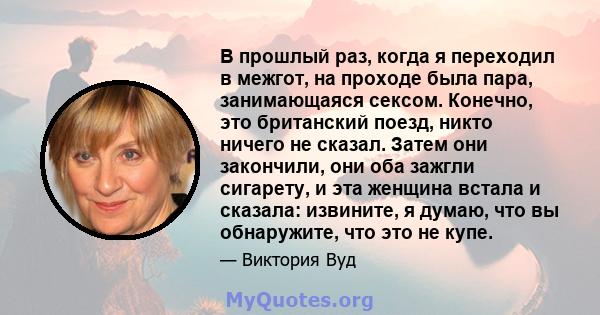 В прошлый раз, когда я переходил в межгот, на проходе была пара, занимающаяся сексом. Конечно, это британский поезд, никто ничего не сказал. Затем они закончили, они оба зажгли сигарету, и эта женщина встала и сказала: