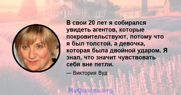 В свои 20 лет я собирался увидеть агентов, которые покровительствуют, потому что я был толстой, а девочка, которая была двойной ударом. Я знал, что значит чувствовать себя вне петли.