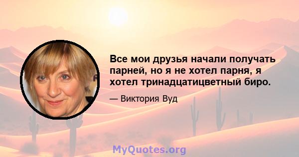 Все мои друзья начали получать парней, но я не хотел парня, я хотел тринадцатицветный биро.