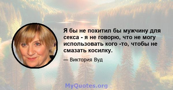 Я бы не похитил бы мужчину для секса - я не говорю, что не могу использовать кого -то, чтобы не смазать косилку.