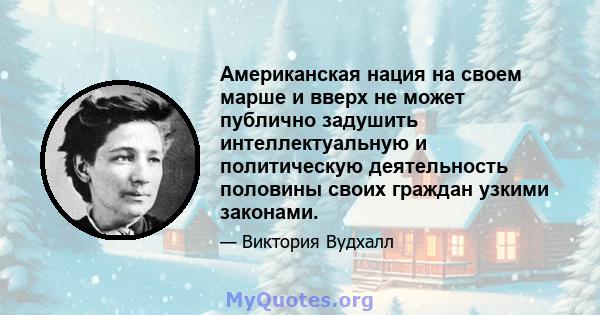 Американская нация на своем марше и вверх не может публично задушить интеллектуальную и политическую деятельность половины своих граждан узкими законами.