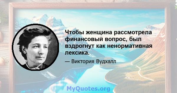 Чтобы женщина рассмотрела финансовый вопрос, был вздрогнут как ненормативная лексика.