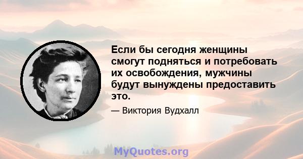 Если бы сегодня женщины смогут подняться и потребовать их освобождения, мужчины будут вынуждены предоставить это.