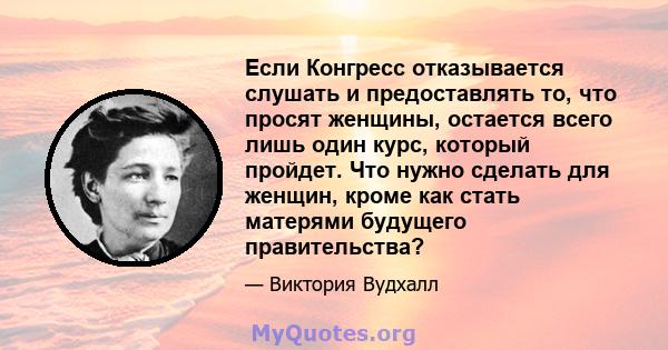 Если Конгресс отказывается слушать и предоставлять то, что просят женщины, остается всего лишь один курс, который пройдет. Что нужно сделать для женщин, кроме как стать матерями будущего правительства?