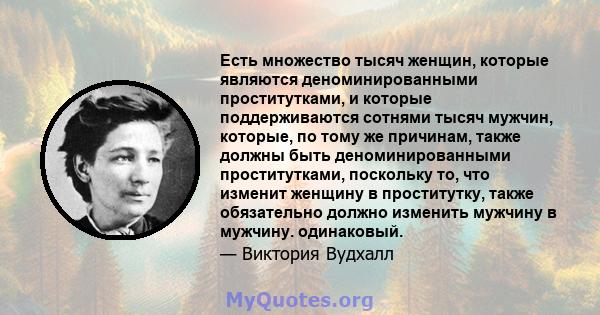 Есть множество тысяч женщин, которые являются деноминированными проститутками, и которые поддерживаются сотнями тысяч мужчин, которые, по тому же причинам, также должны быть деноминированными проститутками, поскольку