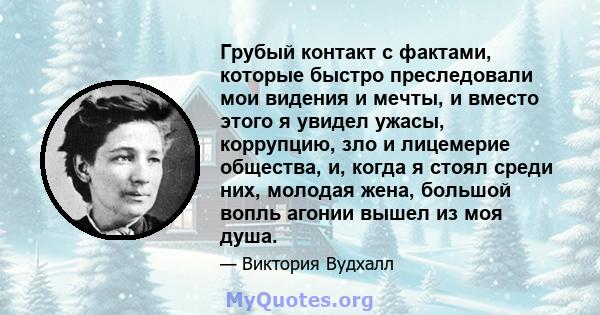 Грубый контакт с фактами, которые быстро преследовали мои видения и мечты, и вместо этого я увидел ужасы, коррупцию, зло и лицемерие общества, и, когда я стоял среди них, молодая жена, большой вопль агонии вышел из моя